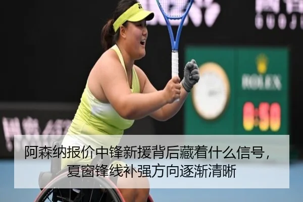 阿森纳报价中锋新援背后藏着什么信号，夏窗锋线补强方向逐渐清晰 | 500caipiaowangguanfang